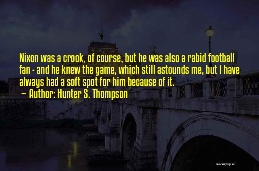 Hunter S. Thompson Quotes: Nixon Was A Crook, Of Course, But He Was Also A Rabid Football Fan - And He Knew The Game,