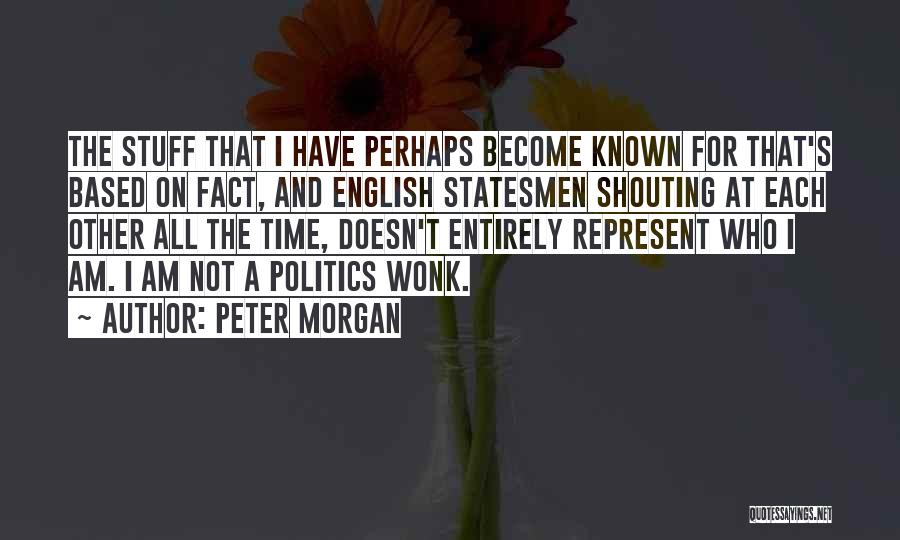 Peter Morgan Quotes: The Stuff That I Have Perhaps Become Known For That's Based On Fact, And English Statesmen Shouting At Each Other