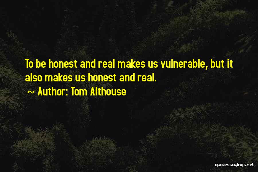 Tom Althouse Quotes: To Be Honest And Real Makes Us Vulnerable, But It Also Makes Us Honest And Real.