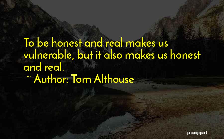 Tom Althouse Quotes: To Be Honest And Real Makes Us Vulnerable, But It Also Makes Us Honest And Real.