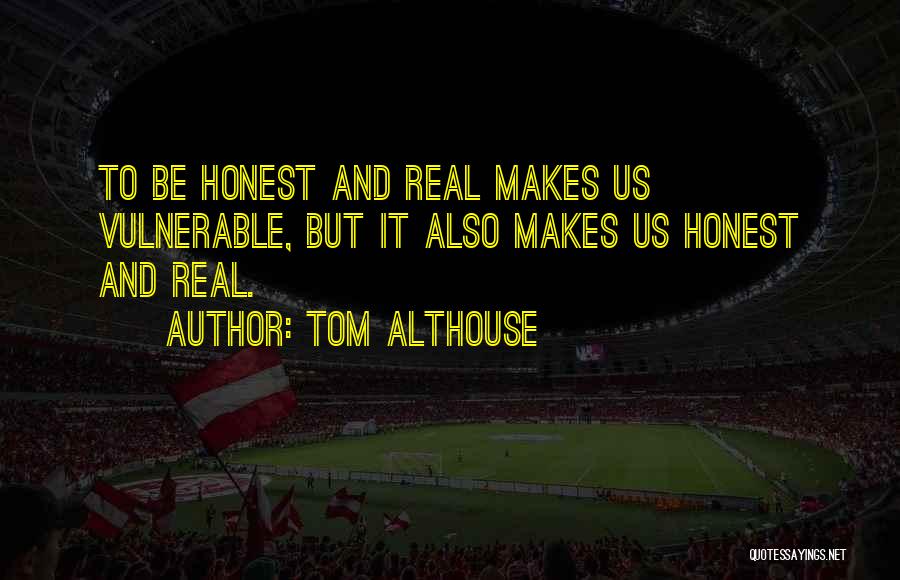 Tom Althouse Quotes: To Be Honest And Real Makes Us Vulnerable, But It Also Makes Us Honest And Real.