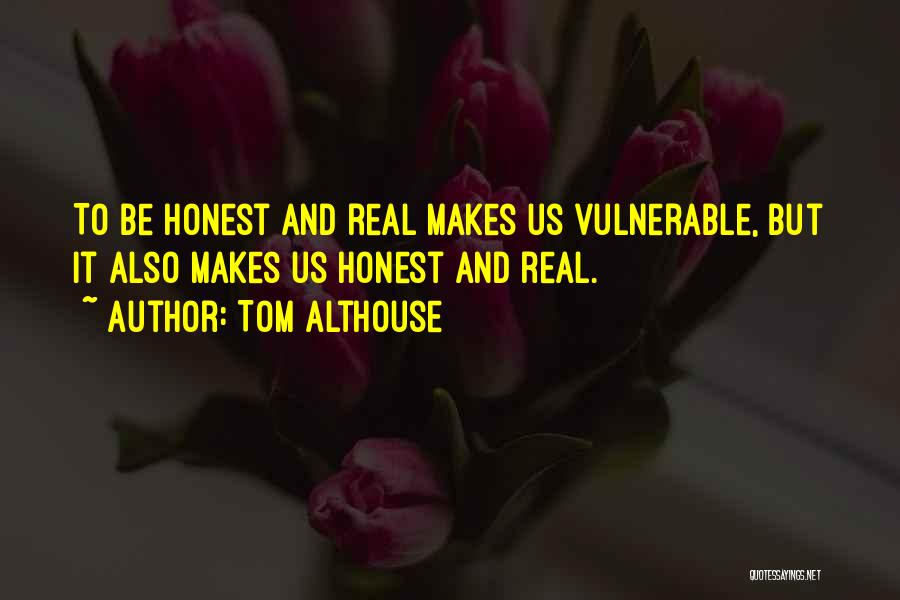 Tom Althouse Quotes: To Be Honest And Real Makes Us Vulnerable, But It Also Makes Us Honest And Real.