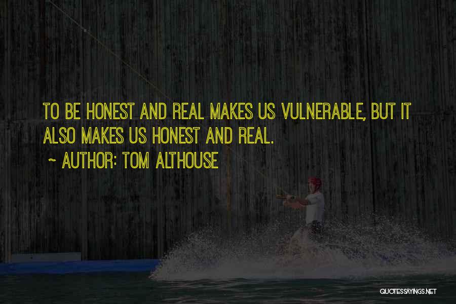 Tom Althouse Quotes: To Be Honest And Real Makes Us Vulnerable, But It Also Makes Us Honest And Real.