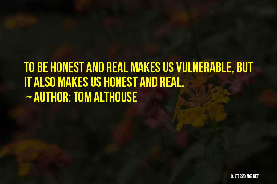 Tom Althouse Quotes: To Be Honest And Real Makes Us Vulnerable, But It Also Makes Us Honest And Real.