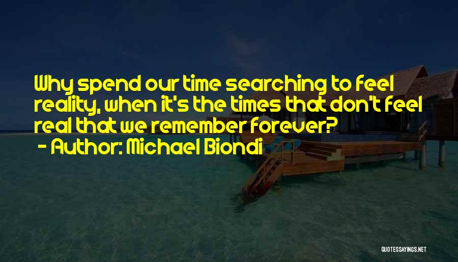 Michael Biondi Quotes: Why Spend Our Time Searching To Feel Reality, When It's The Times That Don't Feel Real That We Remember Forever?