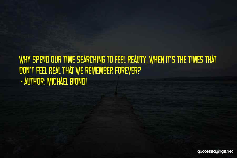 Michael Biondi Quotes: Why Spend Our Time Searching To Feel Reality, When It's The Times That Don't Feel Real That We Remember Forever?