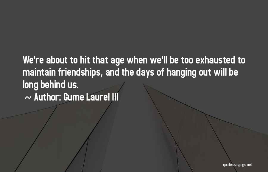 Gume Laurel III Quotes: We're About To Hit That Age When We'll Be Too Exhausted To Maintain Friendships, And The Days Of Hanging Out