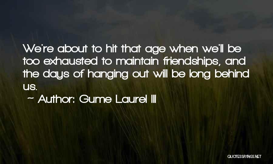 Gume Laurel III Quotes: We're About To Hit That Age When We'll Be Too Exhausted To Maintain Friendships, And The Days Of Hanging Out