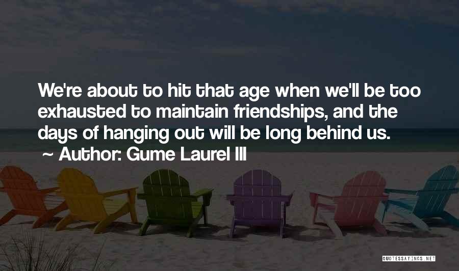 Gume Laurel III Quotes: We're About To Hit That Age When We'll Be Too Exhausted To Maintain Friendships, And The Days Of Hanging Out