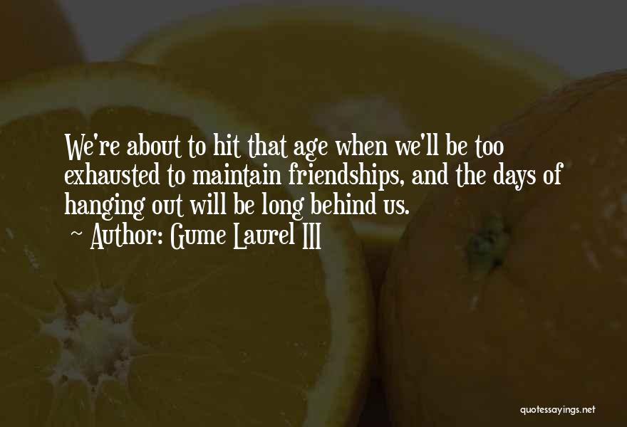 Gume Laurel III Quotes: We're About To Hit That Age When We'll Be Too Exhausted To Maintain Friendships, And The Days Of Hanging Out