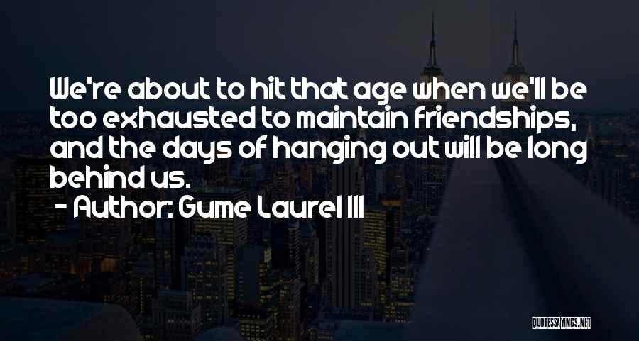 Gume Laurel III Quotes: We're About To Hit That Age When We'll Be Too Exhausted To Maintain Friendships, And The Days Of Hanging Out