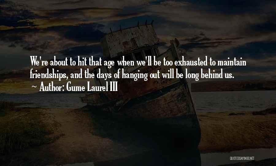 Gume Laurel III Quotes: We're About To Hit That Age When We'll Be Too Exhausted To Maintain Friendships, And The Days Of Hanging Out