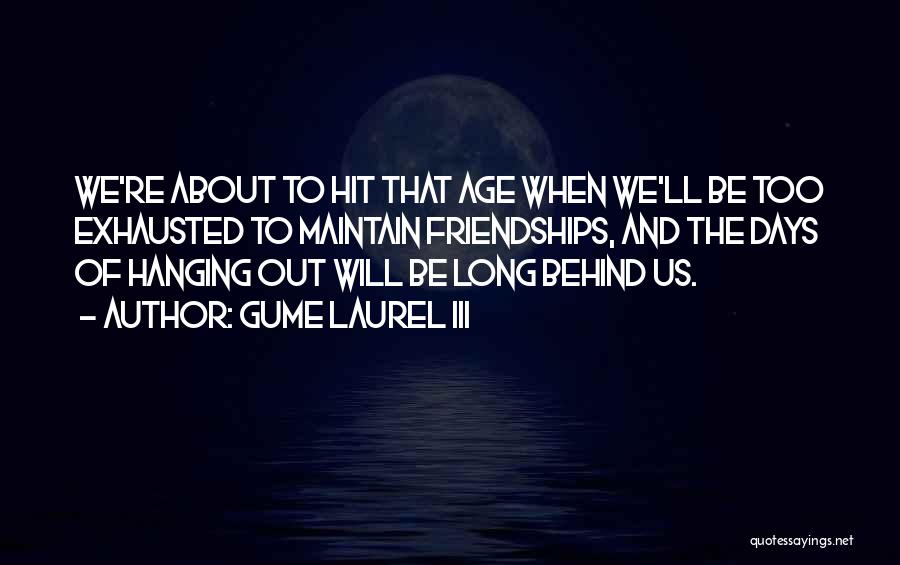 Gume Laurel III Quotes: We're About To Hit That Age When We'll Be Too Exhausted To Maintain Friendships, And The Days Of Hanging Out