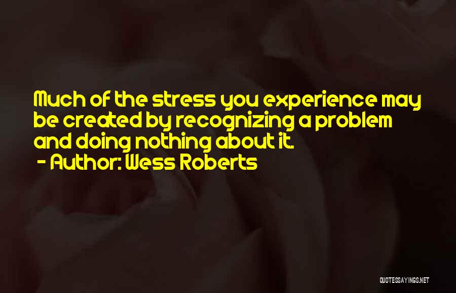 Wess Roberts Quotes: Much Of The Stress You Experience May Be Created By Recognizing A Problem And Doing Nothing About It.