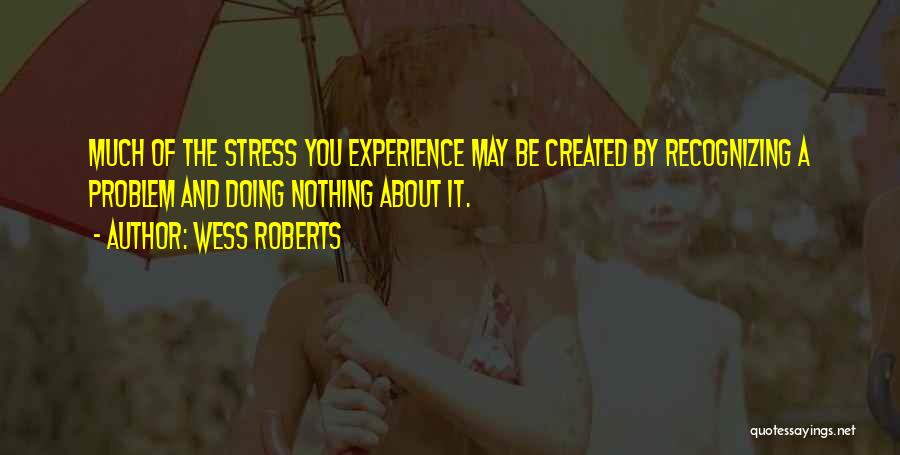 Wess Roberts Quotes: Much Of The Stress You Experience May Be Created By Recognizing A Problem And Doing Nothing About It.