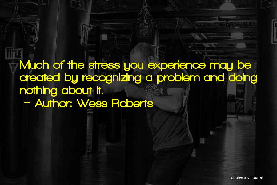 Wess Roberts Quotes: Much Of The Stress You Experience May Be Created By Recognizing A Problem And Doing Nothing About It.