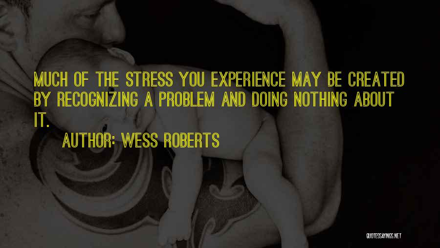 Wess Roberts Quotes: Much Of The Stress You Experience May Be Created By Recognizing A Problem And Doing Nothing About It.