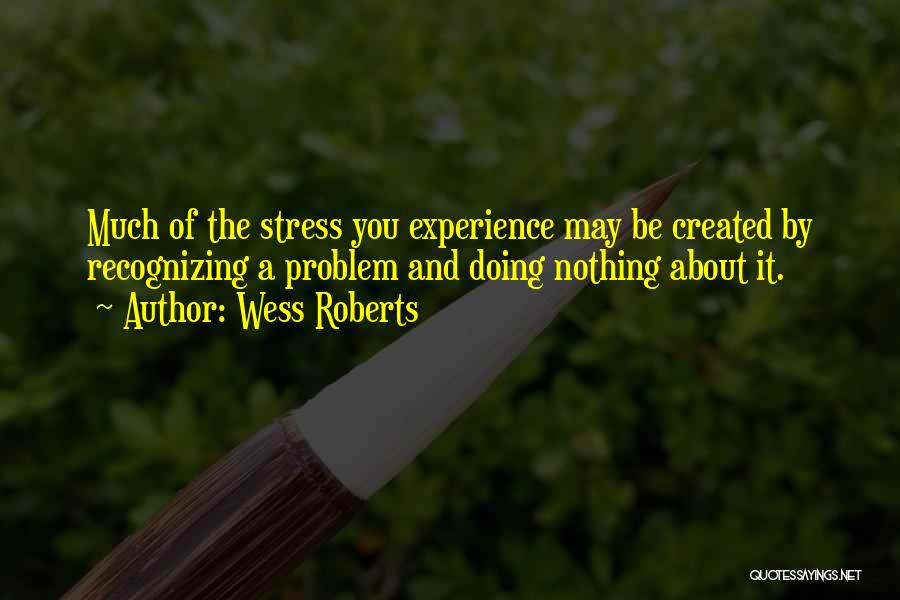 Wess Roberts Quotes: Much Of The Stress You Experience May Be Created By Recognizing A Problem And Doing Nothing About It.