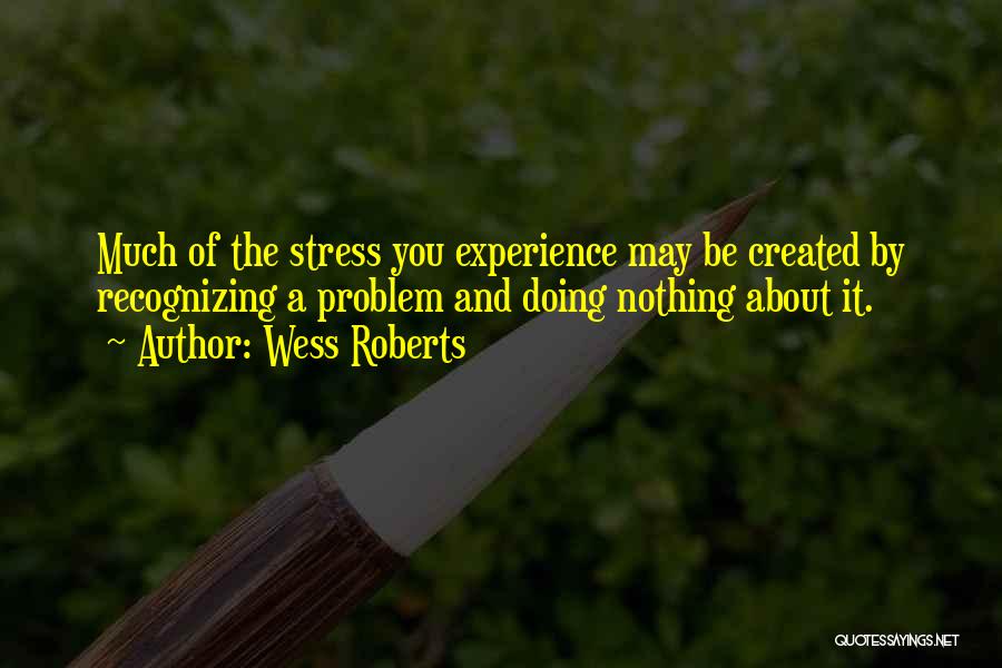 Wess Roberts Quotes: Much Of The Stress You Experience May Be Created By Recognizing A Problem And Doing Nothing About It.