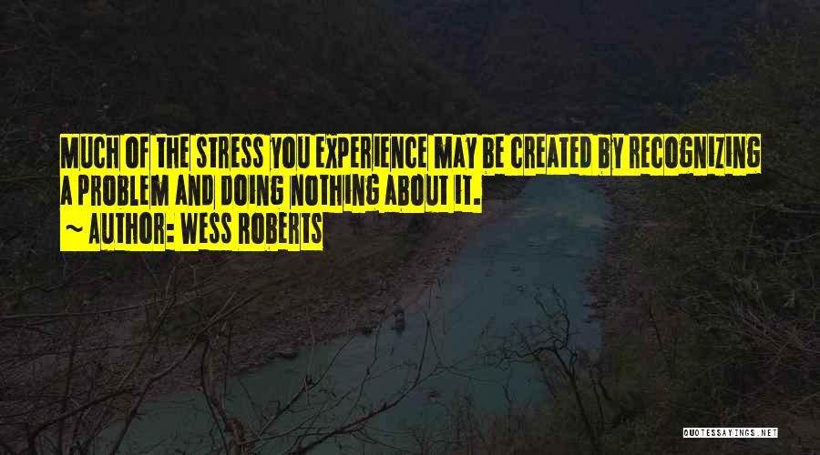 Wess Roberts Quotes: Much Of The Stress You Experience May Be Created By Recognizing A Problem And Doing Nothing About It.