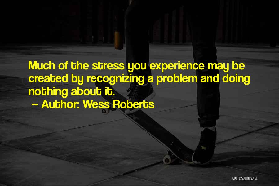 Wess Roberts Quotes: Much Of The Stress You Experience May Be Created By Recognizing A Problem And Doing Nothing About It.