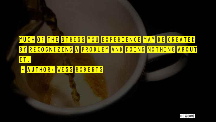 Wess Roberts Quotes: Much Of The Stress You Experience May Be Created By Recognizing A Problem And Doing Nothing About It.