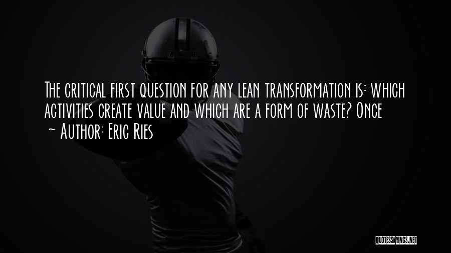 Eric Ries Quotes: The Critical First Question For Any Lean Transformation Is: Which Activities Create Value And Which Are A Form Of Waste?