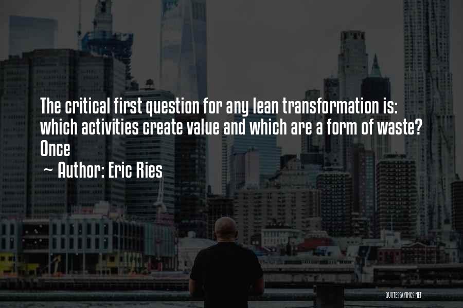 Eric Ries Quotes: The Critical First Question For Any Lean Transformation Is: Which Activities Create Value And Which Are A Form Of Waste?