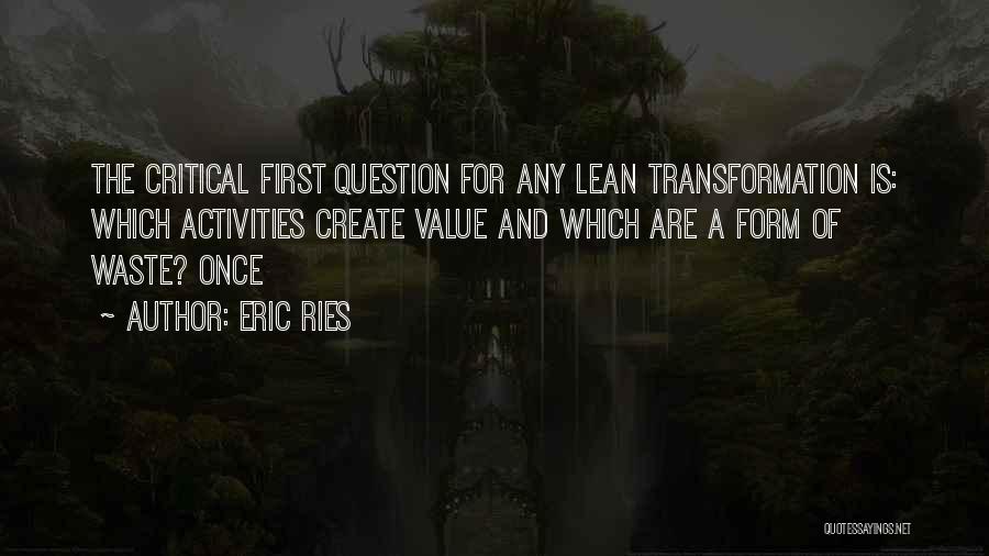 Eric Ries Quotes: The Critical First Question For Any Lean Transformation Is: Which Activities Create Value And Which Are A Form Of Waste?