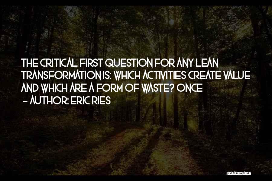 Eric Ries Quotes: The Critical First Question For Any Lean Transformation Is: Which Activities Create Value And Which Are A Form Of Waste?