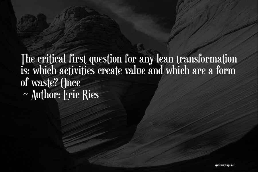 Eric Ries Quotes: The Critical First Question For Any Lean Transformation Is: Which Activities Create Value And Which Are A Form Of Waste?