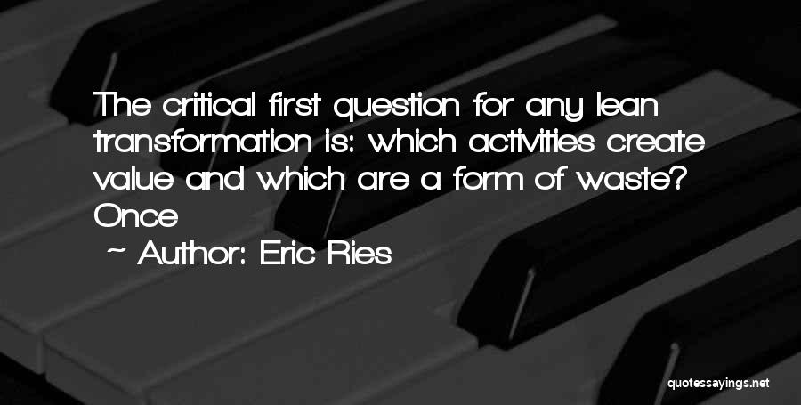 Eric Ries Quotes: The Critical First Question For Any Lean Transformation Is: Which Activities Create Value And Which Are A Form Of Waste?