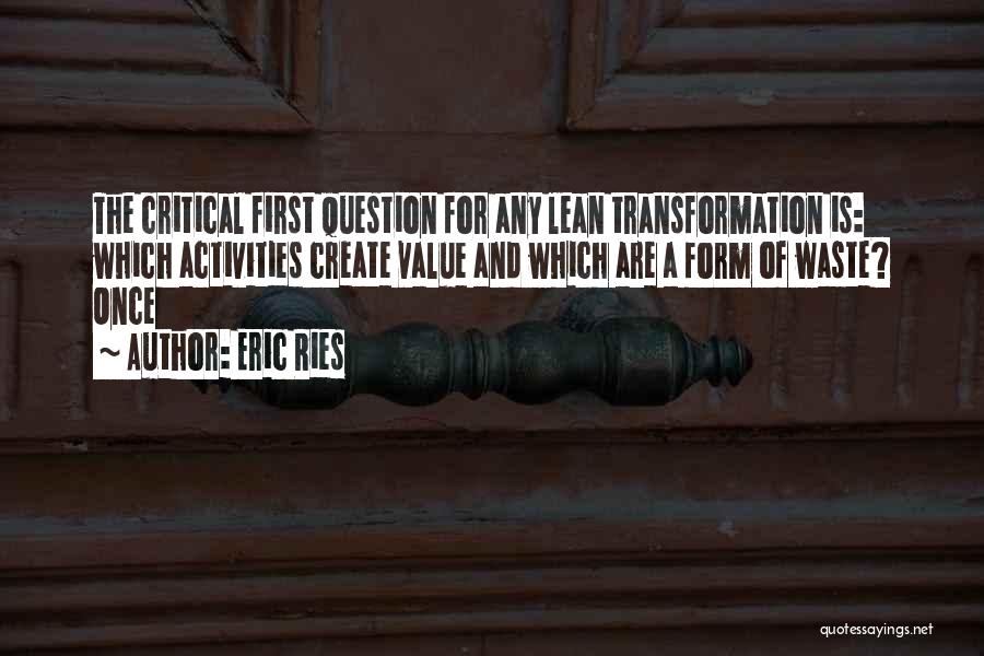 Eric Ries Quotes: The Critical First Question For Any Lean Transformation Is: Which Activities Create Value And Which Are A Form Of Waste?