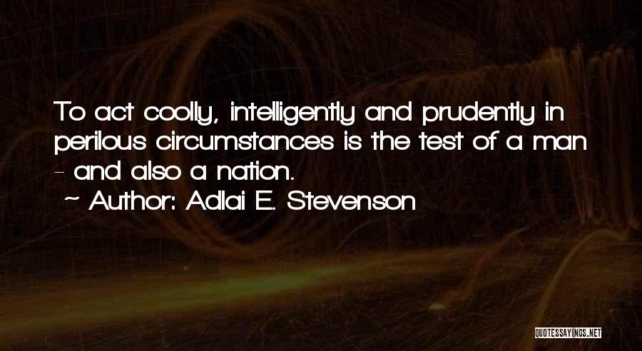 Adlai E. Stevenson Quotes: To Act Coolly, Intelligently And Prudently In Perilous Circumstances Is The Test Of A Man - And Also A Nation.