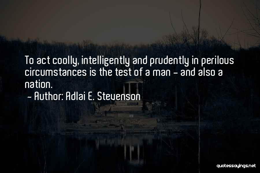 Adlai E. Stevenson Quotes: To Act Coolly, Intelligently And Prudently In Perilous Circumstances Is The Test Of A Man - And Also A Nation.