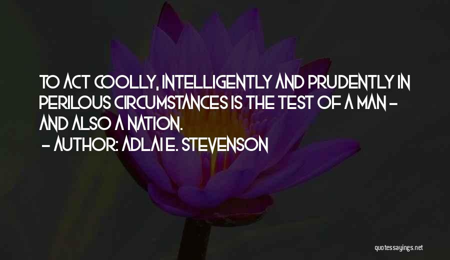 Adlai E. Stevenson Quotes: To Act Coolly, Intelligently And Prudently In Perilous Circumstances Is The Test Of A Man - And Also A Nation.