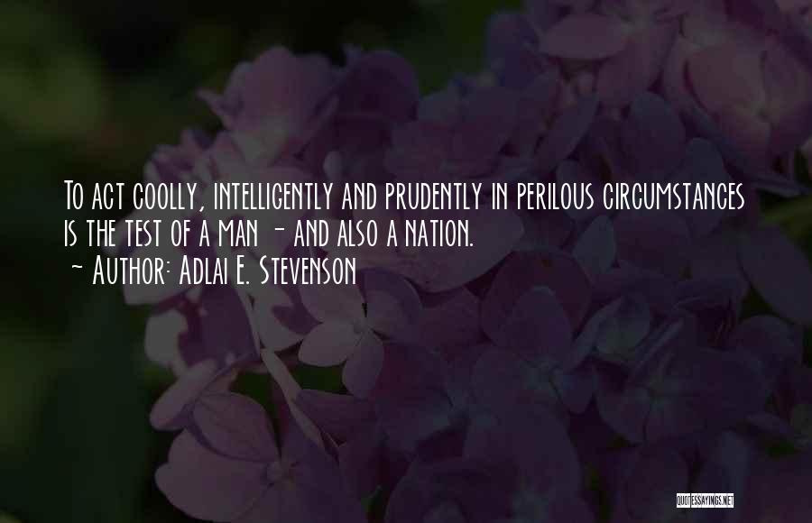 Adlai E. Stevenson Quotes: To Act Coolly, Intelligently And Prudently In Perilous Circumstances Is The Test Of A Man - And Also A Nation.