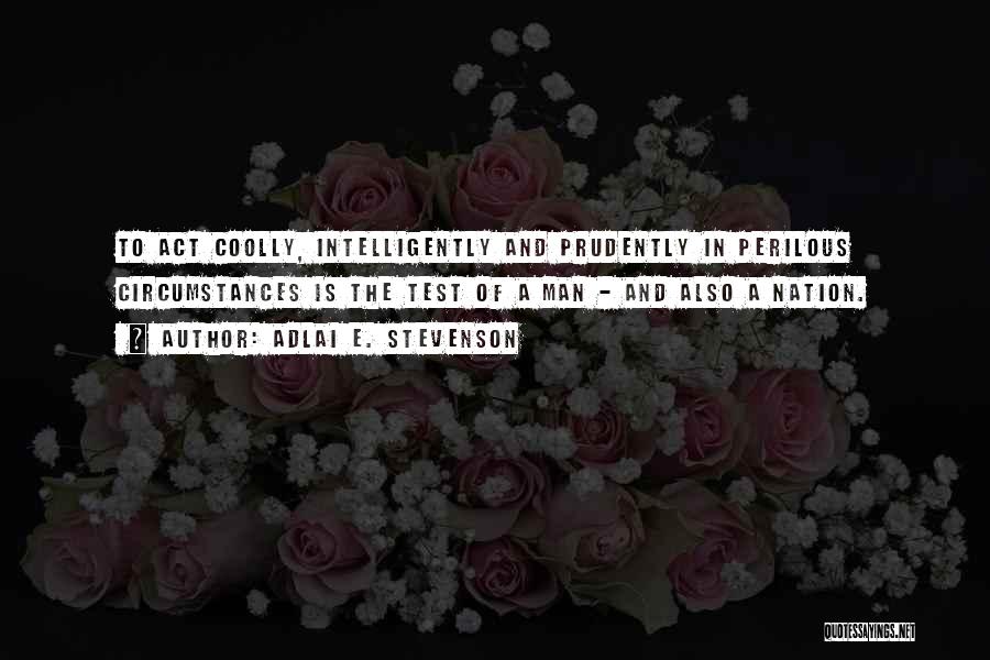 Adlai E. Stevenson Quotes: To Act Coolly, Intelligently And Prudently In Perilous Circumstances Is The Test Of A Man - And Also A Nation.