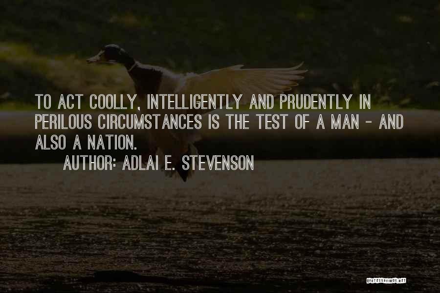 Adlai E. Stevenson Quotes: To Act Coolly, Intelligently And Prudently In Perilous Circumstances Is The Test Of A Man - And Also A Nation.