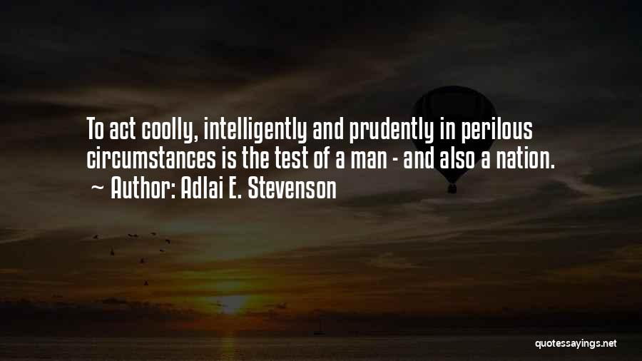 Adlai E. Stevenson Quotes: To Act Coolly, Intelligently And Prudently In Perilous Circumstances Is The Test Of A Man - And Also A Nation.