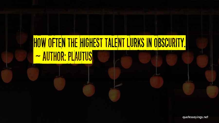 Plautus Quotes: How Often The Highest Talent Lurks In Obscurity.
