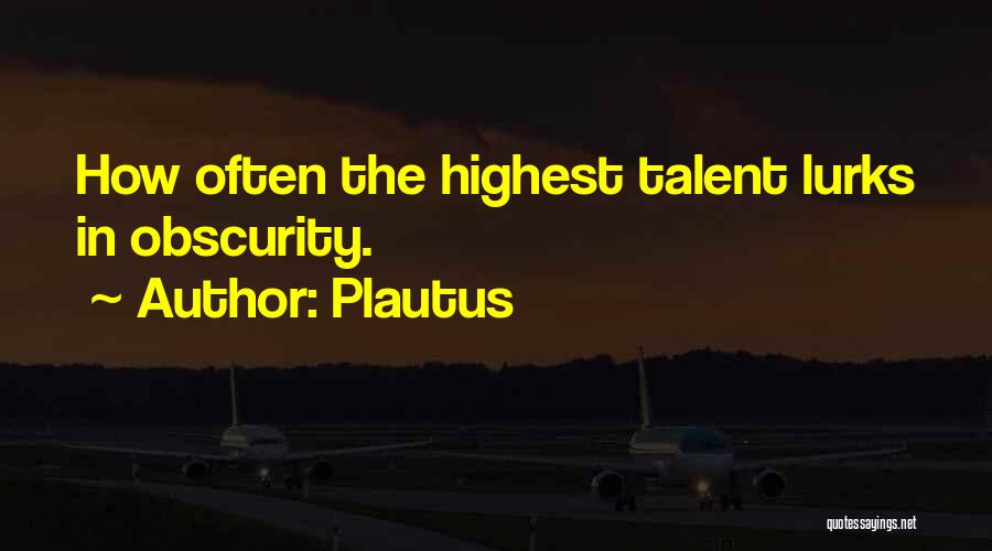 Plautus Quotes: How Often The Highest Talent Lurks In Obscurity.