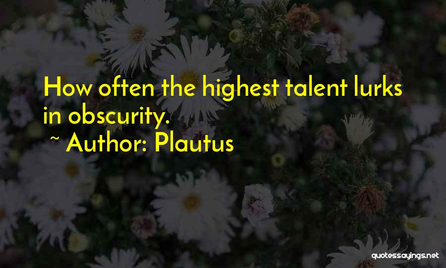 Plautus Quotes: How Often The Highest Talent Lurks In Obscurity.