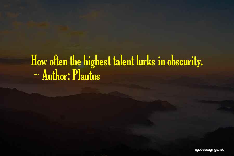 Plautus Quotes: How Often The Highest Talent Lurks In Obscurity.