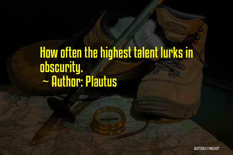 Plautus Quotes: How Often The Highest Talent Lurks In Obscurity.