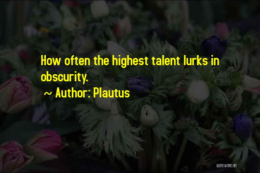 Plautus Quotes: How Often The Highest Talent Lurks In Obscurity.
