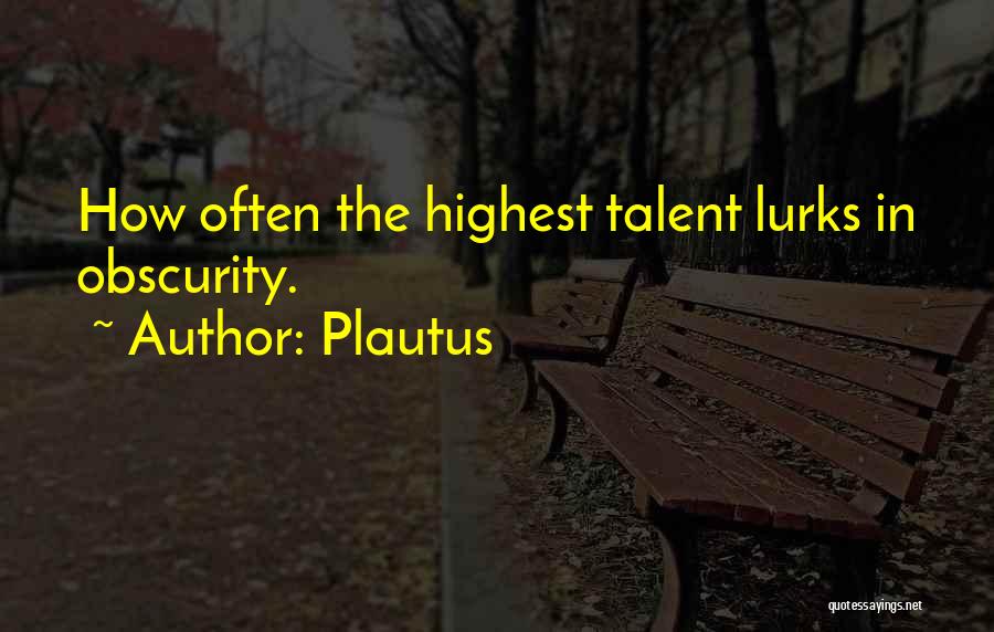 Plautus Quotes: How Often The Highest Talent Lurks In Obscurity.