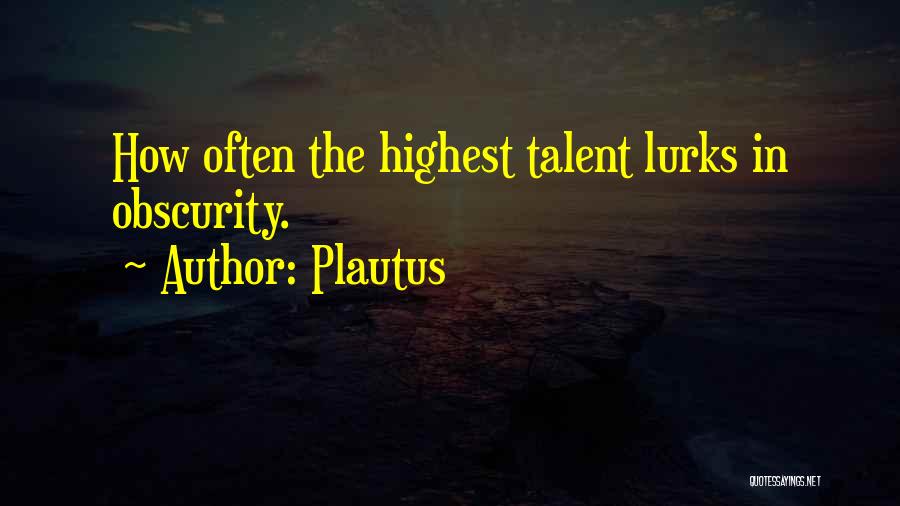 Plautus Quotes: How Often The Highest Talent Lurks In Obscurity.