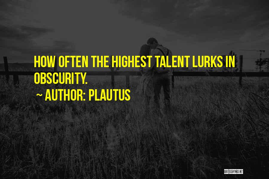 Plautus Quotes: How Often The Highest Talent Lurks In Obscurity.