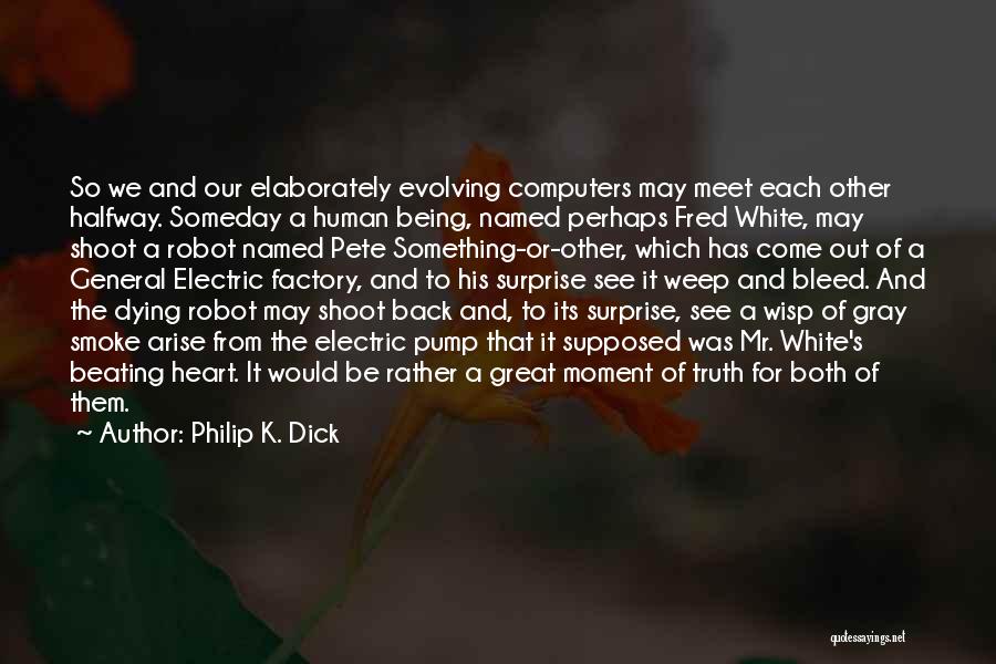 Philip K. Dick Quotes: So We And Our Elaborately Evolving Computers May Meet Each Other Halfway. Someday A Human Being, Named Perhaps Fred White,